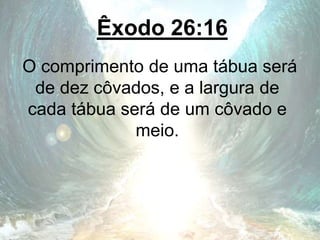 Êxodo 26:16
O comprimento de uma tábua será
de dez côvados, e a largura de
cada tábua será de um côvado e
meio.
 