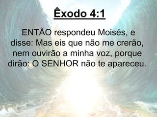 Êxodo 4:1
ENTÃO respondeu Moisés, e
disse: Mas eis que não me crerão,
nem ouvirão a minha voz, porque
dirão: O SENHOR não te apareceu.
 