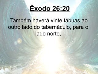 Êxodo 26:20
Também haverá vinte tábuas ao
outro lado do tabernáculo, para o
lado norte,
 