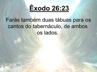 Êxodo 26:23
Farás também duas tábuas para os
cantos do tabernáculo, de ambos
os lados.
 