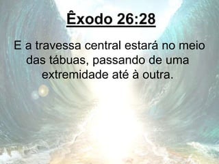 Êxodo 26:28
E a travessa central estará no meio
das tábuas, passando de uma
extremidade até à outra.
 