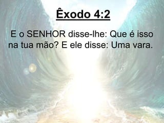 Êxodo 4:2
E o SENHOR disse-lhe: Que é isso
na tua mão? E ele disse: Uma vara.
 