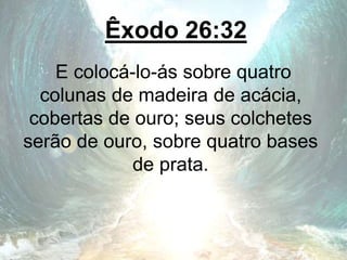 Êxodo 26:32
E colocá-lo-ás sobre quatro
colunas de madeira de acácia,
cobertas de ouro; seus colchetes
serão de ouro, sobre quatro bases
de prata.
 