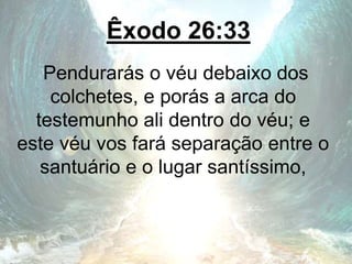 Êxodo 26:33
Pendurarás o véu debaixo dos
colchetes, e porás a arca do
testemunho ali dentro do véu; e
este véu vos fará separação entre o
santuário e o lugar santíssimo,
 