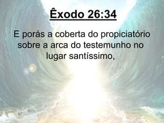 Êxodo 26:34
E porás a coberta do propiciatório
sobre a arca do testemunho no
lugar santíssimo,
 