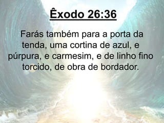 Êxodo 26:36
Farás também para a porta da
tenda, uma cortina de azul, e
púrpura, e carmesim, e de linho fino
torcido, de obra de bordador.
 