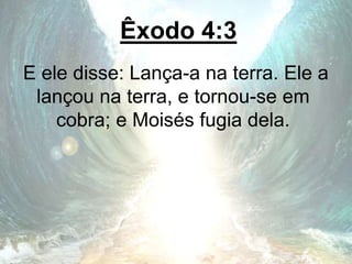 Êxodo 4:3
E ele disse: Lança-a na terra. Ele a
lançou na terra, e tornou-se em
cobra; e Moisés fugia dela.
 