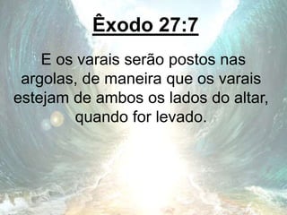Êxodo 27:7
E os varais serão postos nas
argolas, de maneira que os varais
estejam de ambos os lados do altar,
quando for levado.
 