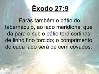 Êxodo 27:9
Farás também o pátio do
tabernáculo, ao lado meridional que
dá para o sul; o pátio terá cortinas
de linho fino torcido; o comprimento
de cada lado será de cem côvados.
 