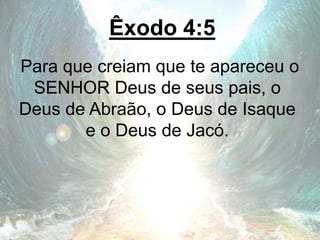 Êxodo 4:5
Para que creiam que te apareceu o
SENHOR Deus de seus pais, o
Deus de Abraão, o Deus de Isaque
e o Deus de Jacó.
 