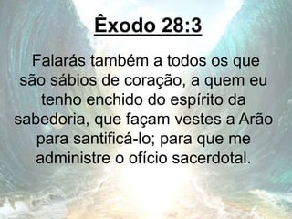 Êxodo 28:3
Falarás também a todos os que
são sábios de coração, a quem eu
tenho enchido do espírito da
sabedoria, que façam vestes a Arão
para santificá-lo; para que me
administre o ofício sacerdotal.
 
