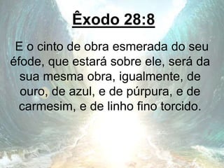 Êxodo 28:8
E o cinto de obra esmerada do seu
éfode, que estará sobre ele, será da
sua mesma obra, igualmente, de
ouro, de azul, e de púrpura, e de
carmesim, e de linho fino torcido.
 
