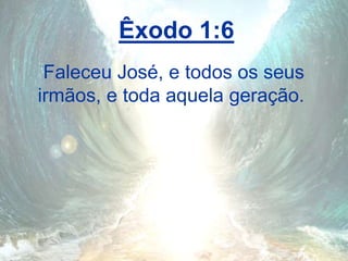 Êxodo 1:6
Faleceu José, e todos os seus
irmãos, e toda aquela geração.
 