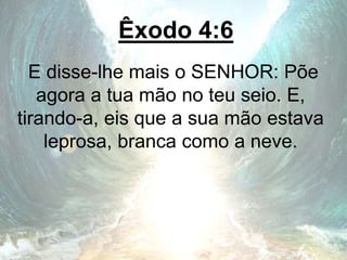 Êxodo 4:6
E disse-lhe mais o SENHOR: Põe
agora a tua mão no teu seio. E,
tirando-a, eis que a sua mão estava
leprosa, branca como a neve.
 