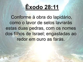 Êxodo 28:11
Conforme à obra do lapidário,
como o lavor de selos lavrarás
estas duas pedras, com os nomes
dos filhos de Israel; engastadas ao
redor em ouro as farás.
 