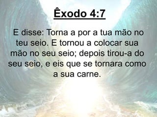Êxodo 4:7
E disse: Torna a por a tua mão no
teu seio. E tornou a colocar sua
mão no seu seio; depois tirou-a do
seu seio, e eis que se tornara como
a sua carne.
 
