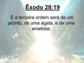 Êxodo 28:19
E a terceira ordem será de um
jacinto, de uma ágata, e de uma
ametista;
 