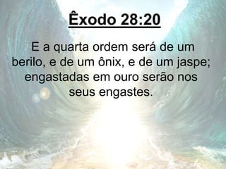 Êxodo 28:20
E a quarta ordem será de um
berilo, e de um ônix, e de um jaspe;
engastadas em ouro serão nos
seus engastes.
 