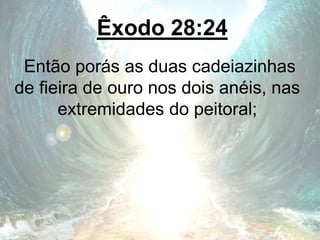 Êxodo 28:24
Então porás as duas cadeiazinhas
de fieira de ouro nos dois anéis, nas
extremidades do peitoral;
 