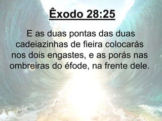 Êxodo 28:25
E as duas pontas das duas
cadeiazinhas de fieira colocarás
nos dois engastes, e as porás nas
ombreiras do éfode, na frente dele.
 