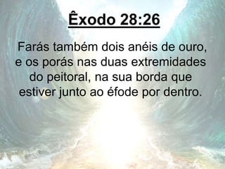 Êxodo 28:26
Farás também dois anéis de ouro,
e os porás nas duas extremidades
do peitoral, na sua borda que
estiver junto ao éfode por dentro.
 
