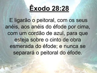 Êxodo 28:28
E ligarão o peitoral, com os seus
anéis, aos anéis do éfode por cima,
com um cordão de azul, para que
esteja sobre o cinto de obra
esmerada do éfode; e nunca se
separará o peitoral do éfode.
 