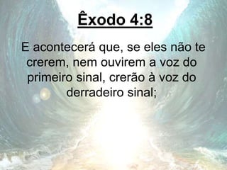 Êxodo 4:8
E acontecerá que, se eles não te
crerem, nem ouvirem a voz do
primeiro sinal, crerão à voz do
derradeiro sinal;
 
