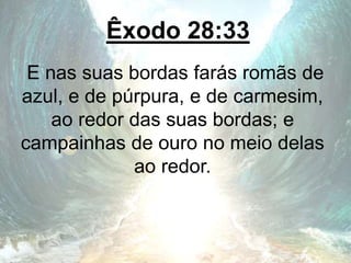 Êxodo 28:33
E nas suas bordas farás romãs de
azul, e de púrpura, e de carmesim,
ao redor das suas bordas; e
campainhas de ouro no meio delas
ao redor.
 