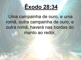 Êxodo 28:34
Uma campainha de ouro, e uma
romã, outra campainha de ouro, e
outra romã, haverá nas bordas do
manto ao redor,
 