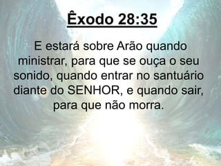 Êxodo 28:35
E estará sobre Arão quando
ministrar, para que se ouça o seu
sonido, quando entrar no santuário
diante do SENHOR, e quando sair,
para que não morra.
 