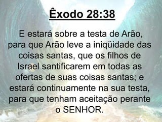 Êxodo 28:38
E estará sobre a testa de Arão,
para que Arão leve a iniqüidade das
coisas santas, que os filhos de
Israel santificarem em todas as
ofertas de suas coisas santas; e
estará continuamente na sua testa,
para que tenham aceitação perante
o SENHOR.
 