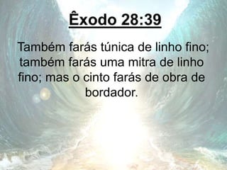 Êxodo 28:39
Também farás túnica de linho fino;
também farás uma mitra de linho
fino; mas o cinto farás de obra de
bordador.
 