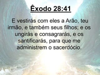 Êxodo 28:41
E vestirás com eles a Arão, teu
irmão, e também seus filhos; e os
ungirás e consagrarás, e os
santificarás, para que me
administrem o sacerdócio.
 