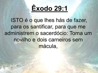 Êxodo 29:1
ISTO é o que lhes hás de fazer,
para os santificar, para que me
administrem o sacerdócio: Toma um
novilho e dois carneiros sem
mácula,
 