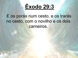 Êxodo 29:3
E os porás num cesto, e os trarás
no cesto, com o novilho e os dois
carneiros.
 