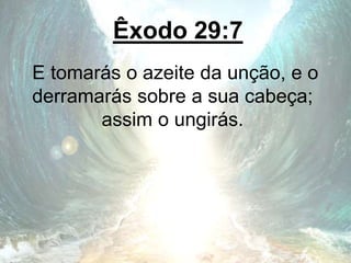Êxodo 29:7
E tomarás o azeite da unção, e o
derramarás sobre a sua cabeça;
assim o ungirás.
 