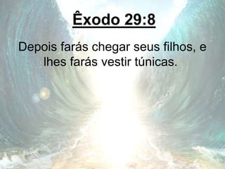 Êxodo 29:8
Depois farás chegar seus filhos, e
lhes farás vestir túnicas.
 