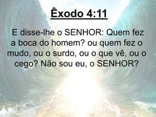 Êxodo 4:11
E disse-lhe o SENHOR: Quem fez
a boca do homem? ou quem fez o
mudo, ou o surdo, ou o que vê, ou o
cego? Não sou eu, o SENHOR?
 