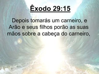 Êxodo 29:15
Depois tomarás um carneiro, e
Arão e seus filhos porão as suas
mãos sobre a cabeça do carneiro,
 