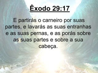 Êxodo 29:17
E partirás o carneiro por suas
partes, e lavarás as suas entranhas
e as suas pernas, e as porás sobre
as suas partes e sobre a sua
cabeça.
 