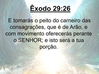 Êxodo 29:26
E tomarás o peito do carneiro das
consagrações, que é de Arão, e
com movimento oferecerás perante
o SENHOR; e isto será a tua
porção.
 