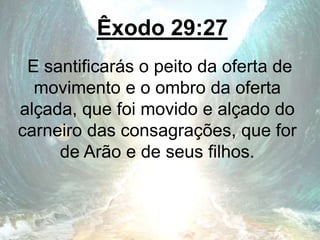 Êxodo 29:27
E santificarás o peito da oferta de
movimento e o ombro da oferta
alçada, que foi movido e alçado do
carneiro das consagrações, que for
de Arão e de seus filhos.
 