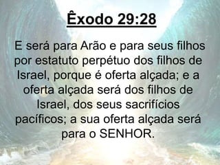 Êxodo 29:28
E será para Arão e para seus filhos
por estatuto perpétuo dos filhos de
Israel, porque é oferta alçada; e a
oferta alçada será dos filhos de
Israel, dos seus sacrifícios
pacíficos; a sua oferta alçada será
para o SENHOR.
 