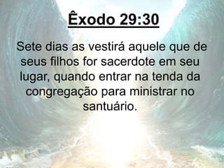 Êxodo 29:30
Sete dias as vestirá aquele que de
seus filhos for sacerdote em seu
lugar, quando entrar na tenda da
congregação para ministrar no
santuário.
 