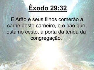 Êxodo 29:32
E Arão e seus filhos comerão a
carne deste carneiro, e o pão que
está no cesto, à porta da tenda da
congregação.
 