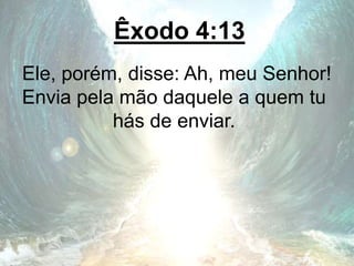 Êxodo 4:13
Ele, porém, disse: Ah, meu Senhor!
Envia pela mão daquele a quem tu
hás de enviar.
 