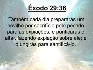 Êxodo 29:36
Também cada dia prepararás um
novilho por sacrifício pelo pecado
para as expiações, e purificarás o
altar, fazendo expiação sobre ele; e
o ungirás para santificá-lo.
 