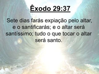 Êxodo 29:37
Sete dias farás expiação pelo altar,
e o santificarás; e o altar será
santíssimo; tudo o que tocar o altar
será santo.
 