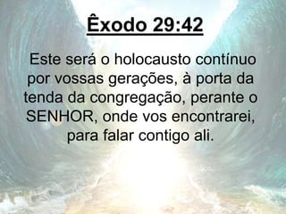 Êxodo 29:42
Este será o holocausto contínuo
por vossas gerações, à porta da
tenda da congregação, perante o
SENHOR, onde vos encontrarei,
para falar contigo ali.
 