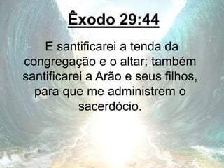 Êxodo 29:44
E santificarei a tenda da
congregação e o altar; também
santificarei a Arão e seus filhos,
para que me administrem o
sacerdócio.
 